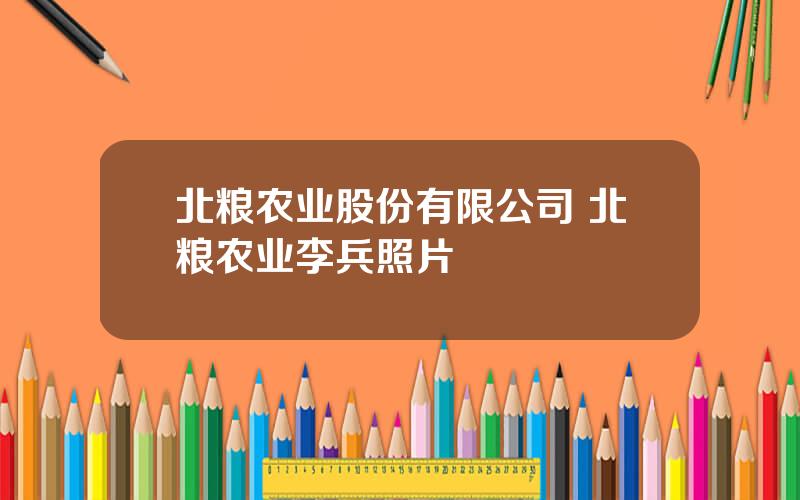 北粮农业股份有限公司 北粮农业李兵照片